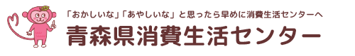 「おかしいな」「あやしいな」と思ったら早めに消費生活センターへ　青森県消費生活センター